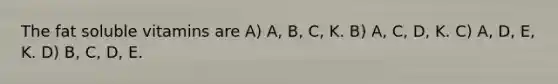 The fat soluble vitamins are A) A, B, C, K. B) A, C, D, K. C) A, D, E, K. D) B, C, D, E.