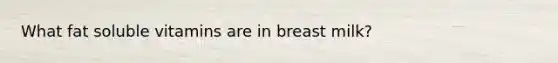 What fat soluble vitamins are in breast milk?