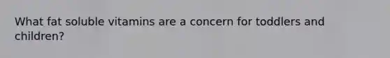 What fat soluble vitamins are a concern for toddlers and children?