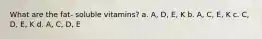 What are the fat- soluble vitamins? a. A, D, E, K b. A, C, E, K c. C, D, E, K d. A, C, D, E