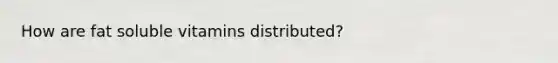 How are fat soluble vitamins distributed?