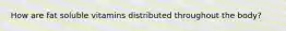 How are fat soluble vitamins distributed throughout the body?