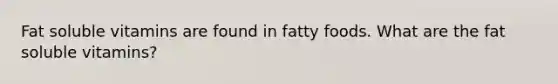 Fat soluble vitamins are found in fatty foods. What are the fat soluble vitamins?