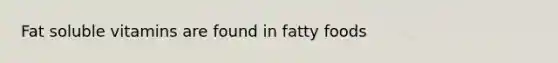 Fat soluble vitamins are found in fatty foods