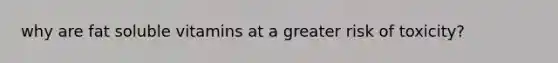 why are fat soluble vitamins at a greater risk of toxicity?