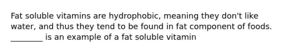 Fat soluble vitamins are hydrophobic, meaning they don't like water, and thus they tend to be found in fat component of foods. ________ is an example of a fat soluble vitamin