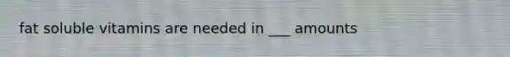 fat soluble vitamins are needed in ___ amounts