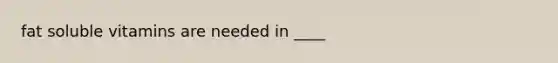 fat soluble vitamins are needed in ____