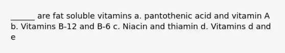 ______ are fat soluble vitamins a. pantothenic acid and vitamin A b. Vitamins B-12 and B-6 c. Niacin and thiamin d. Vitamins d and e