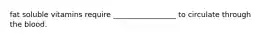 fat soluble vitamins require _________________ to circulate through the blood.