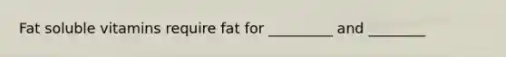 Fat soluble vitamins require fat for _________ and ________