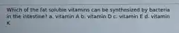 Which of the fat soluble vitamins can be synthesized by bacteria in the intestine? a. vitamin A b. vitamin D c. vitamin E d. vitamin K