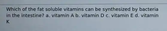 Which of the fat soluble vitamins can be synthesized by bacteria in the intestine? a. vitamin A b. vitamin D c. vitamin E d. vitamin K