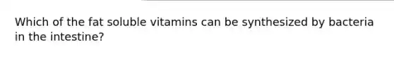 Which of the fat soluble vitamins can be synthesized by bacteria in the intestine?