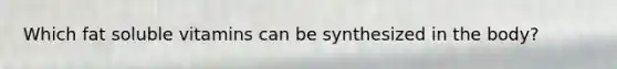 Which fat soluble vitamins can be synthesized in the body?