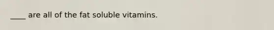 ____ are all of the fat soluble vitamins.