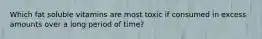 Which fat soluble vitamins are most toxic if consumed in excess amounts over a long period of time?