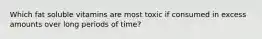 Which fat soluble vitamins are most toxic if consumed in excess amounts over long periods of time?