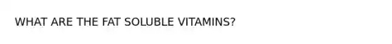 WHAT ARE THE FAT SOLUBLE VITAMINS?