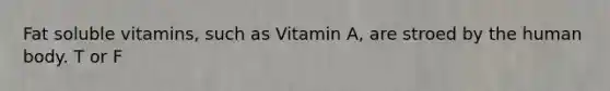 Fat soluble vitamins, such as Vitamin A, are stroed by the human body. T or F