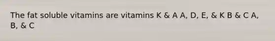 The fat soluble vitamins are vitamins K & A A, D, E, & K B & C A, B, & C