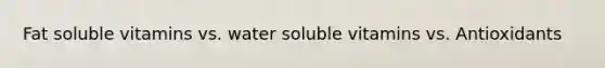 Fat soluble vitamins vs. water soluble vitamins vs. Antioxidants