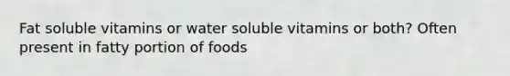 Fat soluble vitamins or water soluble vitamins or both? Often present in fatty portion of foods