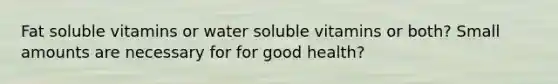 Fat soluble vitamins or water soluble vitamins or both? Small amounts are necessary for for good health?