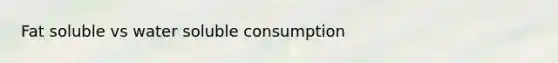 Fat soluble vs water soluble consumption