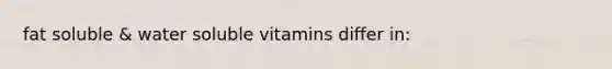 fat soluble & water soluble vitamins differ in: