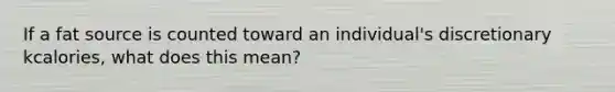 If a fat source is counted toward an individual's discretionary kcalories, what does this mean?