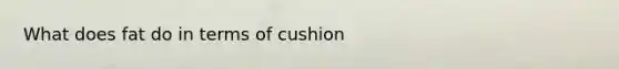 What does fat do in terms of cushion