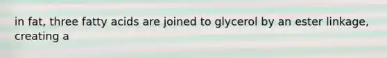 in fat, three fatty acids are joined to glycerol by an ester linkage, creating a