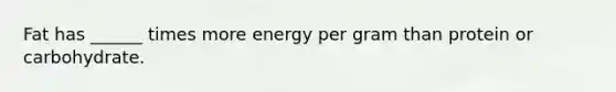 Fat has ______ times more energy per gram than protein or carbohydrate.