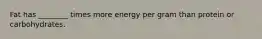 Fat has ________ times more energy per gram than protein or carbohydrates.