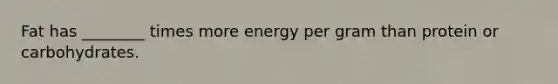 Fat has ________ times more energy per gram than protein or carbohydrates.