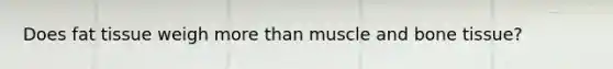 Does fat tissue weigh more than muscle and bone tissue?