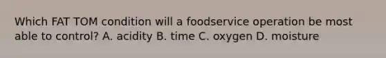 Which FAT TOM condition will a foodservice operation be most able to control? A. acidity B. time C. oxygen D. moisture