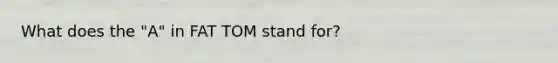 What does the "A" in FAT TOM stand for?