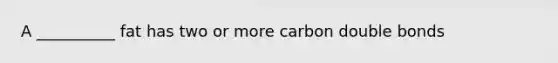 A __________ fat has two or more carbon double bonds