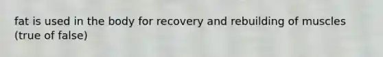 fat is used in the body for recovery and rebuilding of muscles (true of false)