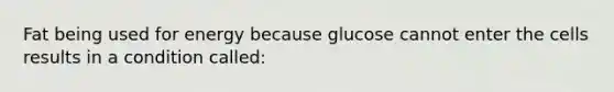 Fat being used for energy because glucose cannot enter the cells results in a condition called: