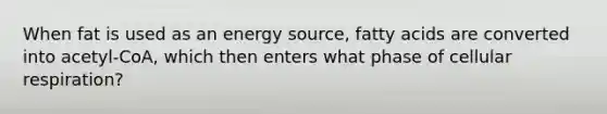 When fat is used as an energy source, fatty acids are converted into acetyl-CoA, which then enters what phase of <a href='https://www.questionai.com/knowledge/k1IqNYBAJw-cellular-respiration' class='anchor-knowledge'>cellular respiration</a>?