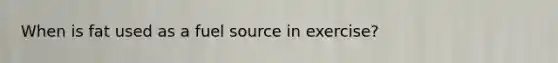 When is fat used as a fuel source in exercise?