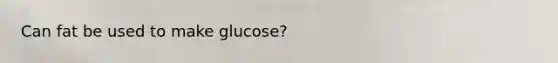 Can fat be used to make glucose?