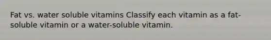 Fat vs. water soluble vitamins Classify each vitamin as a fat-soluble vitamin or a water-soluble vitamin.