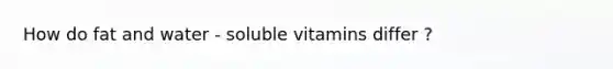 How do fat and water - soluble vitamins differ ?