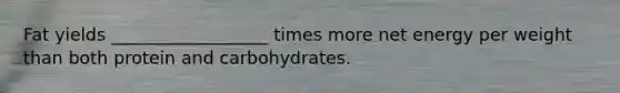 Fat yields __________________ times more net energy per weight than both protein and carbohydrates.