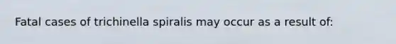 Fatal cases of trichinella spiralis may occur as a result of: