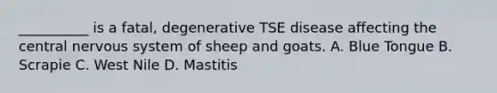 __________ is a fatal, degenerative TSE disease affecting the central nervous system of sheep and goats. A. Blue Tongue B. Scrapie C. West Nile D. Mastitis